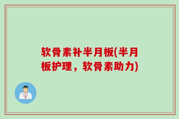 软骨素补半月板(半月板护理，软骨素助力)