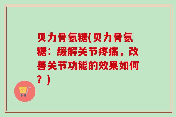 贝力骨氨糖(贝力骨氨糖:缓解关节,改善关节功能的效果如何?) 贝力骨氨糖(贝力骨氨糖:缓解关节,改善关节功能的效果如何?)
