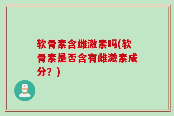 软骨素含雌激素吗(软骨素是否含有雌激素成分?) 软骨素含雌激素吗(软骨素是否含有雌激素成分?)