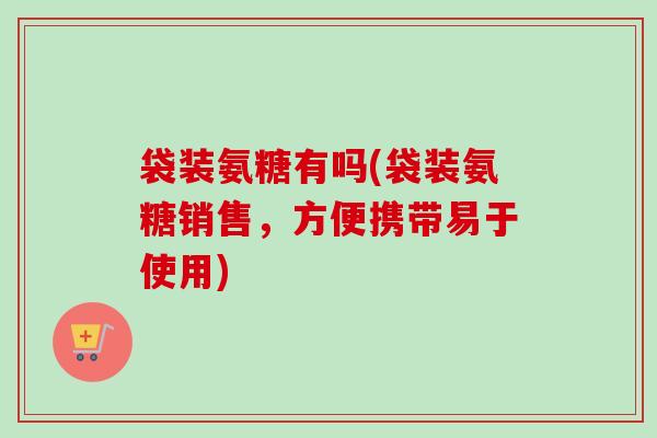 袋装氨糖有吗(袋装氨糖销售，方便携带易于使用)
