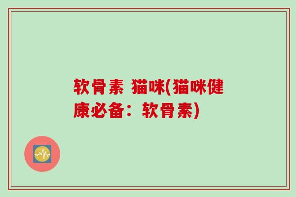 软骨素 猫咪(猫咪健康必备：软骨素)