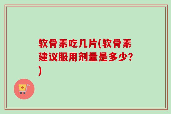 软骨素吃几片(软骨素建议服用剂量是多少？)