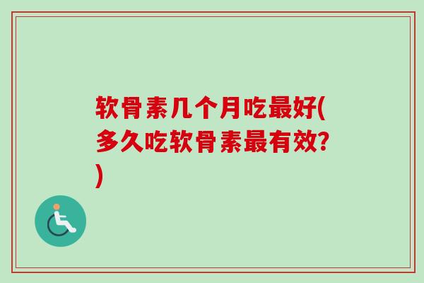软骨素几个月吃最好(多久吃软骨素最有效？)