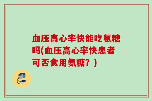 血压高心率快能吃氨糖吗(血压高心率快患者可否食用氨糖？)