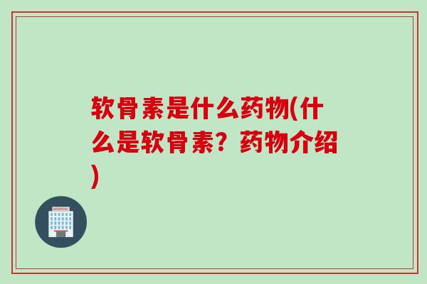软骨素是什么药物(什么是软骨素？药物介绍)