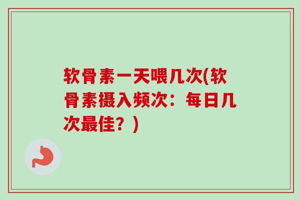 软骨素一天喂几次(软骨素摄入频次：每日几次最佳？)