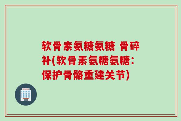 软骨素氨糖氨糖 骨碎补(软骨素氨糖氨糖：保护骨骼重建关节)