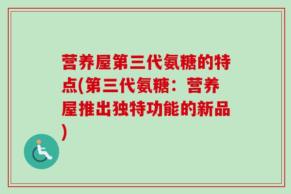 营养屋第三代氨糖的特点(第三代氨糖：营养屋推出独特功能的新品)