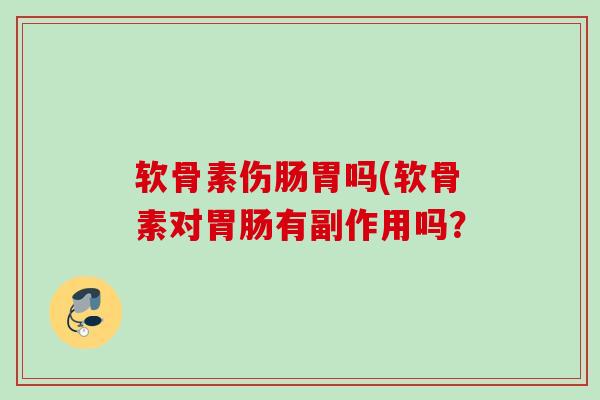 软骨素伤肠胃吗(软骨素对胃肠有副作用吗？