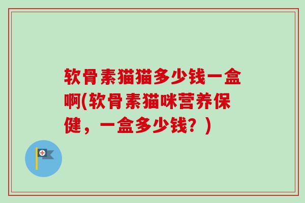 软骨素猫猫多少钱一盒啊(软骨素猫咪营养保健，一盒多少钱？)