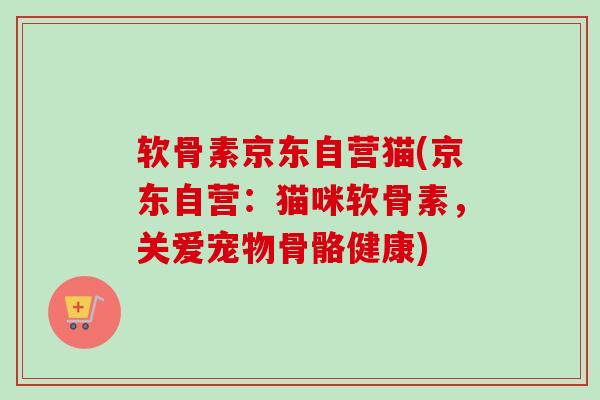 软骨素京东自营猫(京东自营：猫咪软骨素，关爱宠物骨骼健康)