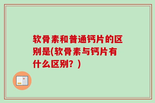软骨素和普通钙片的区别是(软骨素与钙片有什么区别？)