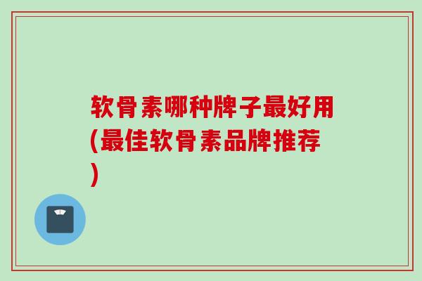 软骨素哪种牌子好用(佳软骨素品牌推荐) 软骨素哪种牌子好用(佳软骨素品牌推荐)