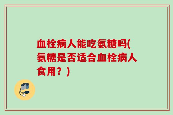 血栓病人能吃氨糖吗(氨糖是否适合血栓病人食用？)