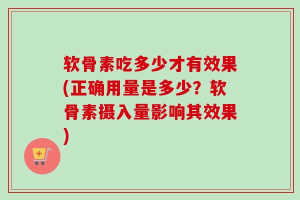 软骨素吃多少才有效果(正确用量是多少？软骨素摄入量影响其效果)