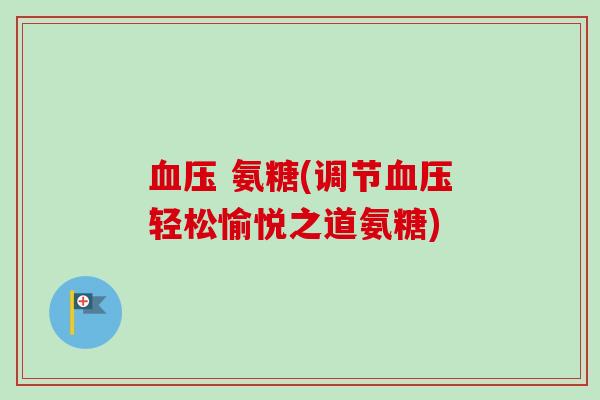 血压 氨糖(调节血压轻松愉悦之道氨糖)