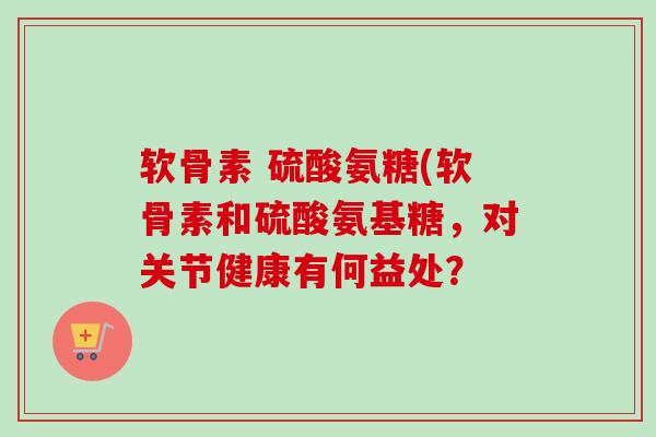 软骨素 硫酸氨糖(软骨素和硫酸氨基糖，对关节健康有何益处？