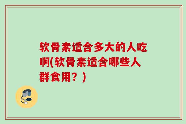 软骨素适合多大的人吃啊(软骨素适合哪些人群食用？)