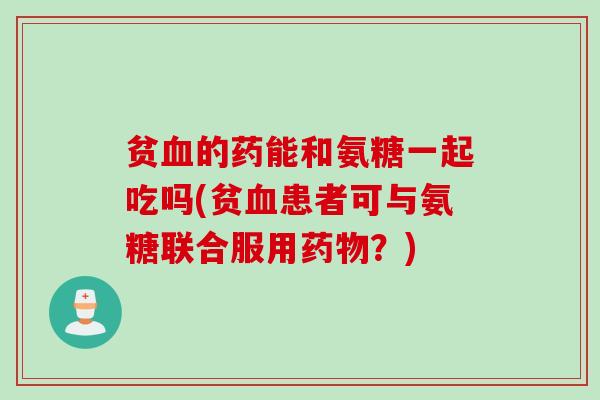 贫血的药能和氨糖一起吃吗(贫血患者可与氨糖联合服用药物？)