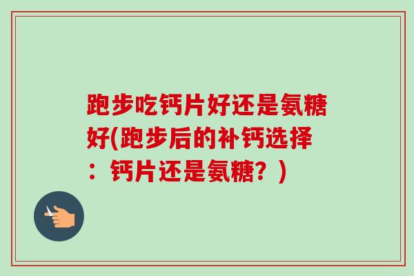 跑步吃钙片好还是氨糖好(跑步后的补钙选择：钙片还是氨糖？)