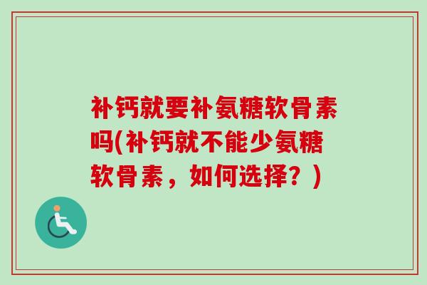 补钙就要补氨糖软骨素吗(补钙就不能少氨糖软骨素，如何选择？)