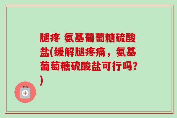 腿疼 氨基葡萄糖硫酸盐(缓解腿疼痛，氨基葡萄糖硫酸盐可行吗？)