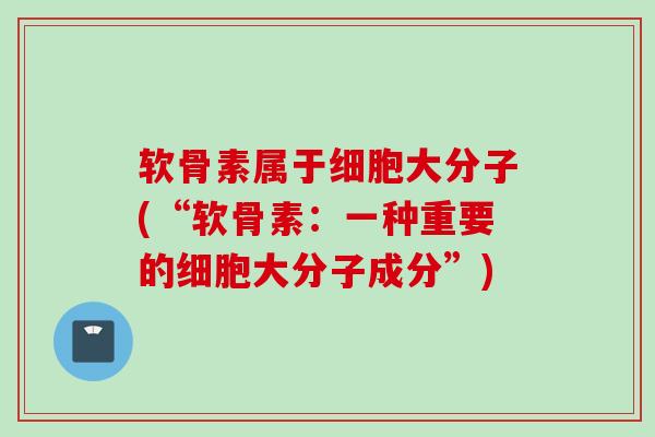 软骨素属于细胞大分子(“软骨素：一种重要的细胞大分子成分”)