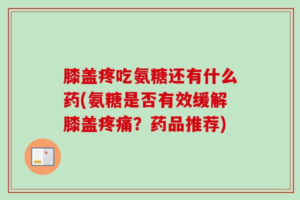膝盖疼吃氨糖还有什么药(氨糖是否有效缓解膝盖疼痛？药品推荐)