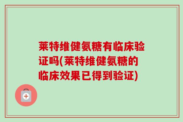 莱特维健氨糖有临床验证吗(莱特维健氨糖的临床效果已得到验证)