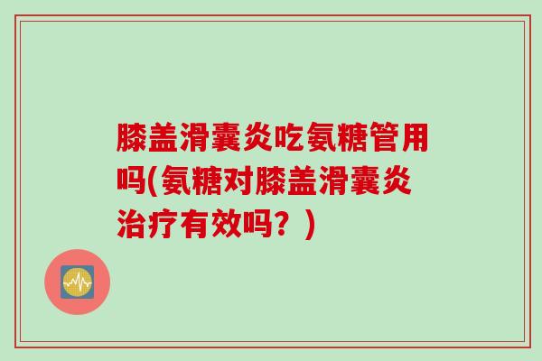 膝盖滑囊炎吃氨糖管用吗(氨糖对膝盖滑囊炎治疗有效吗？)