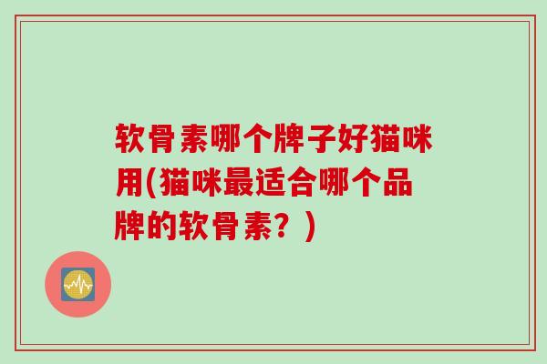 软骨素哪个牌子好猫咪用(猫咪最适合哪个品牌的软骨素？)