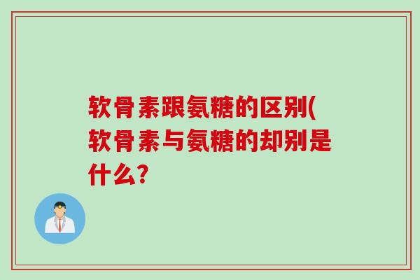 软骨素跟氨糖的区别(软骨素与氨糖的却别是什么？