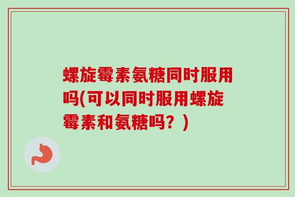 螺旋霉素氨糖同时服用吗(可以同时服用螺旋霉素和氨糖吗？)