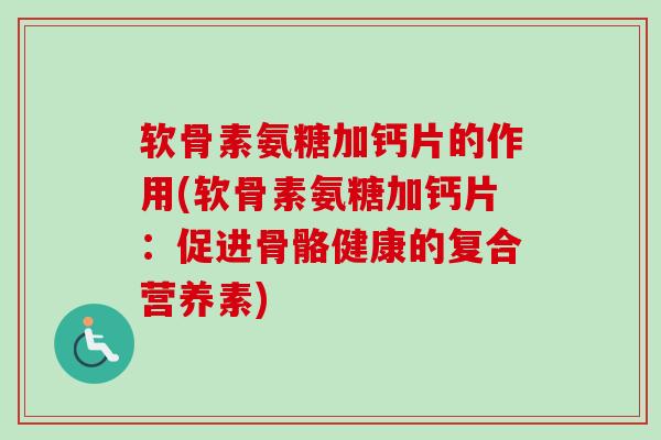 软骨素氨糖加钙片的作用(软骨素氨糖加钙片：促进骨骼健康的复合营养素)