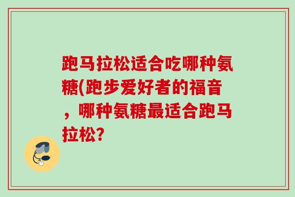 跑马拉松适合吃哪种氨糖(跑步爱好者的福音，哪种氨糖最适合跑马拉松？