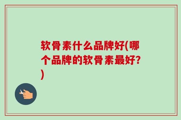 软骨素什么品牌好(哪个品牌的软骨素好?) 软骨素什么品牌好(哪个品牌的软骨素好?)