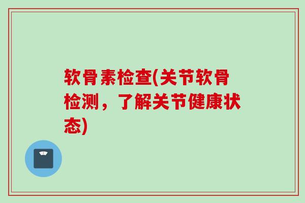 软骨素检查(关节软骨检测，了解关节健康状态)