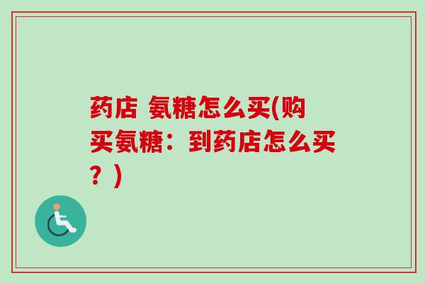 药店 氨糖怎么买(购买氨糖：到药店怎么买？)