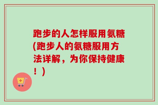 跑步的人怎样服用氨糖(跑步人的氨糖服用方法详解，为你保持健康！)