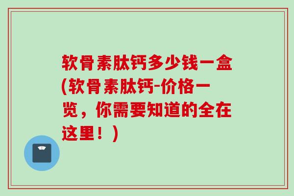 软骨素肽钙多少钱一盒(软骨素肽钙-价格一览，你需要知道的全在这里！)