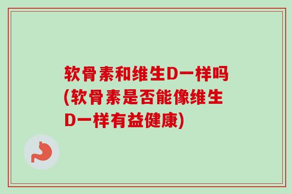 软骨素和维生D一样吗(软骨素是否能像维生D一样有益健康)