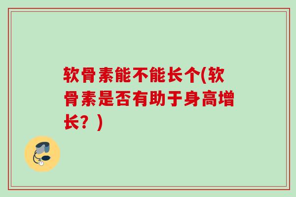 软骨素能不能长个(软骨素是否有助于身高增长？)