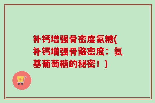 补钙增强骨密度氨糖(补钙增强骨骼密度：氨基葡萄糖的秘密！)
