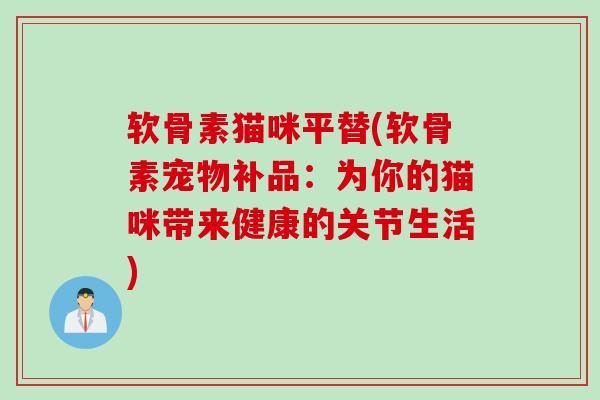 软骨素猫咪平替(软骨素宠物补品：为你的猫咪带来健康的关节生活)