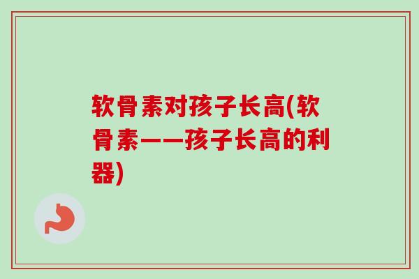 软骨素对孩子长高(软骨素——孩子长高的利器)