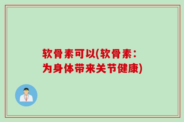 软骨素可以(软骨素：为身体带来关节健康)