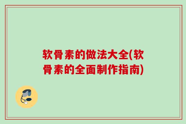 软骨素的做法大全(软骨素的全面制作指南)