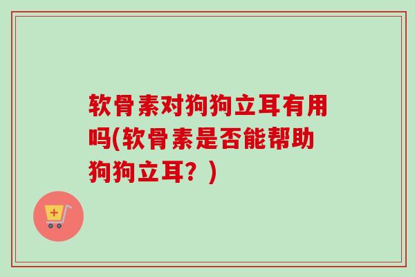 软骨素对狗狗立耳有用吗(软骨素是否能帮助狗狗立耳？)