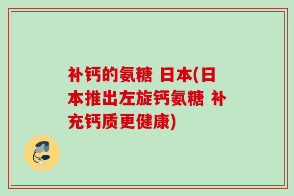 补钙的氨糖 日本(日本推出左旋钙氨糖 补充钙质更健康)