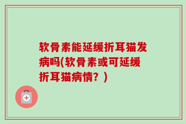 软骨素能延缓折耳猫发病吗(软骨素或可延缓折耳猫病情？)